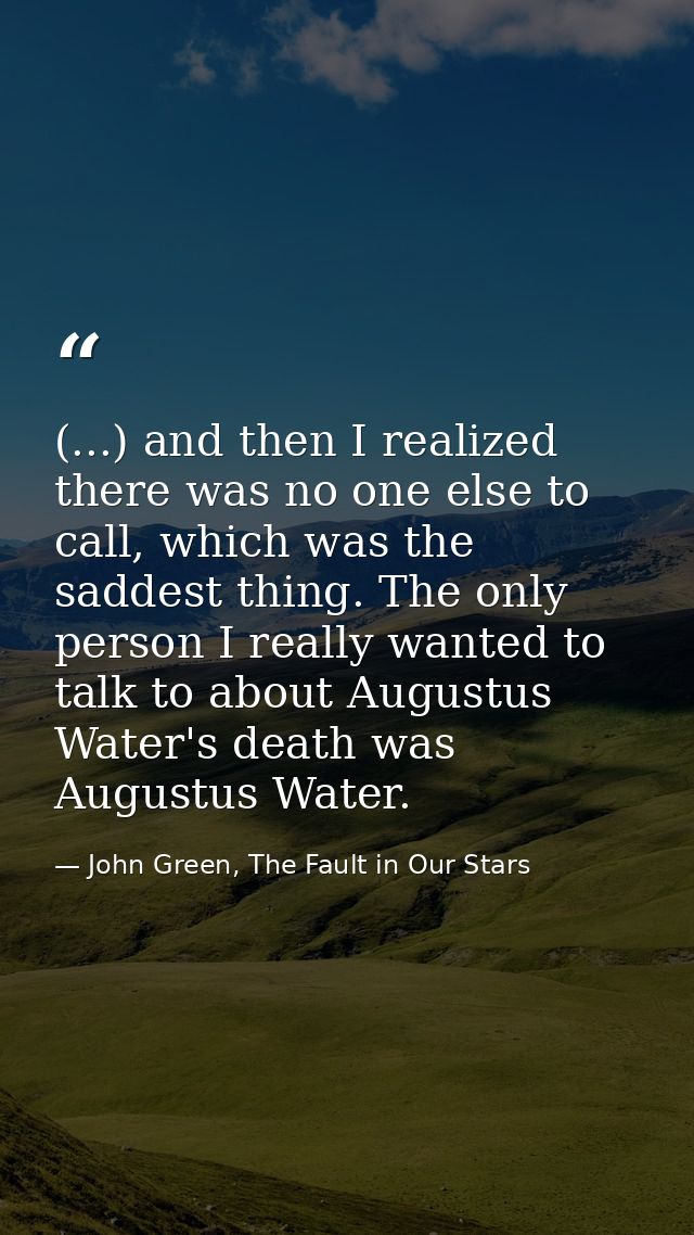 (...) and then I realized there was no one else to call, which was the saddest thing. The only person I really wanted to — John Green, The Fault in Our Stars