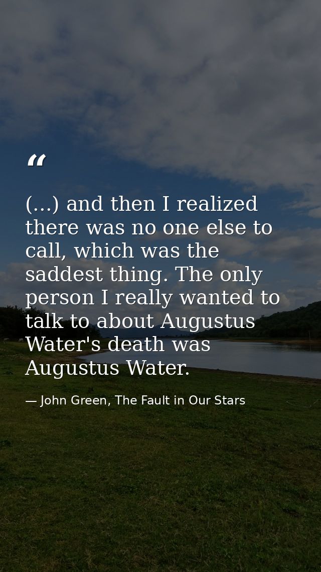 (...) and then I realized there was no one else to call, which was the saddest thing. The only person I really wanted to — John Green, The Fault in Our Stars