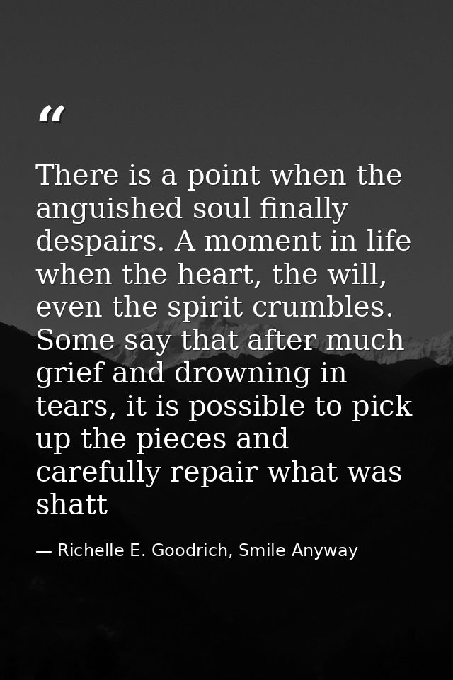 There is a point when the anguished soul finally despairs. A moment in life when the heart, the will, even the spirit cr — Richelle E. Goodrich, Smile Anyway