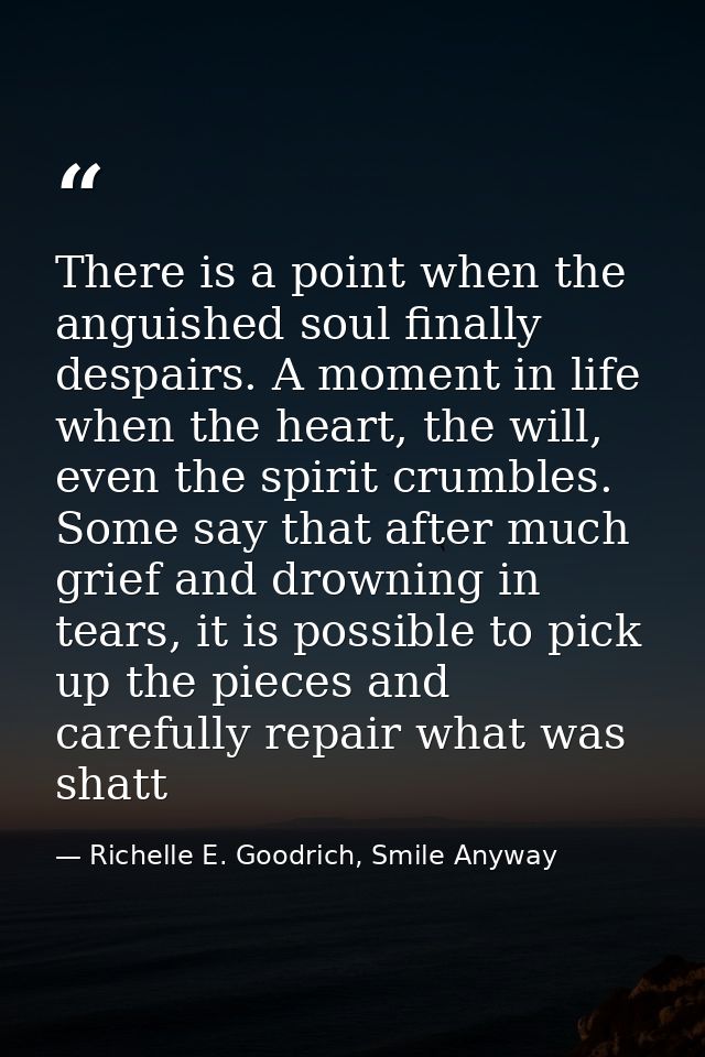 There is a point when the anguished soul finally despairs. A moment in life when the heart, the will, even the spirit cr — Richelle E. Goodrich, Smile Anyway