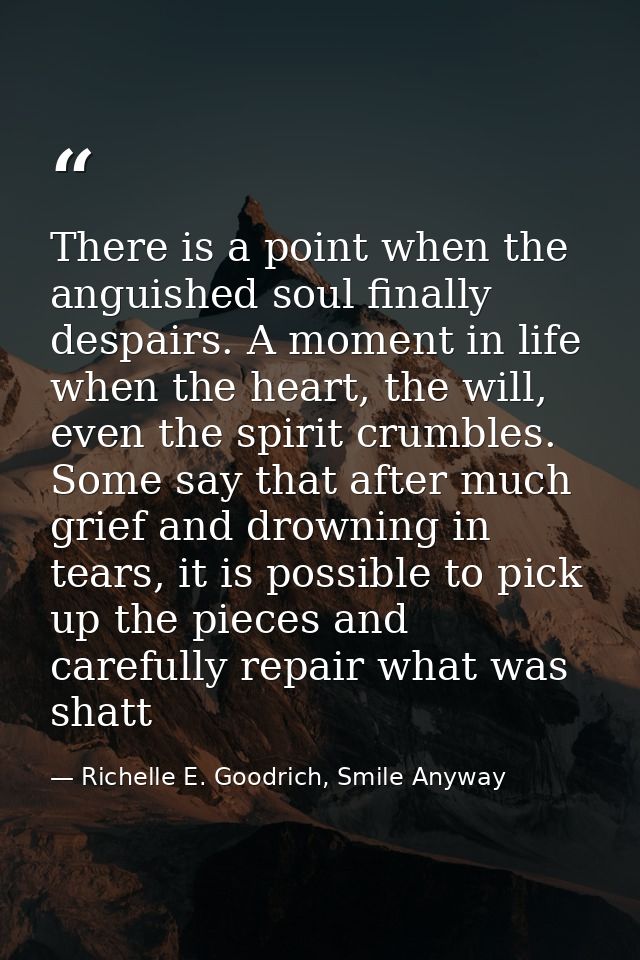 There is a point when the anguished soul finally despairs. A moment in life when the heart, the will, even the spirit cr — Richelle E. Goodrich, Smile Anyway