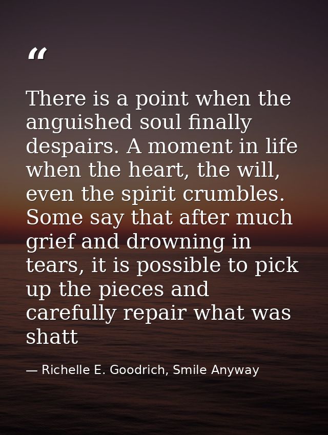 There is a point when the anguished soul finally despairs. A moment in life when the heart, the will, even the spirit cr — Richelle E. Goodrich, Smile Anyway