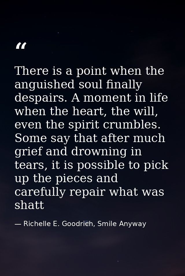 There is a point when the anguished soul finally despairs. A moment in life when the heart, the will, even the spirit cr — Richelle E. Goodrich, Smile Anyway