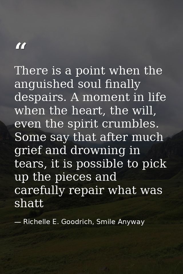 There is a point when the anguished soul finally despairs. A moment in life when the heart, the will, even the spirit cr — Richelle E. Goodrich, Smile Anyway