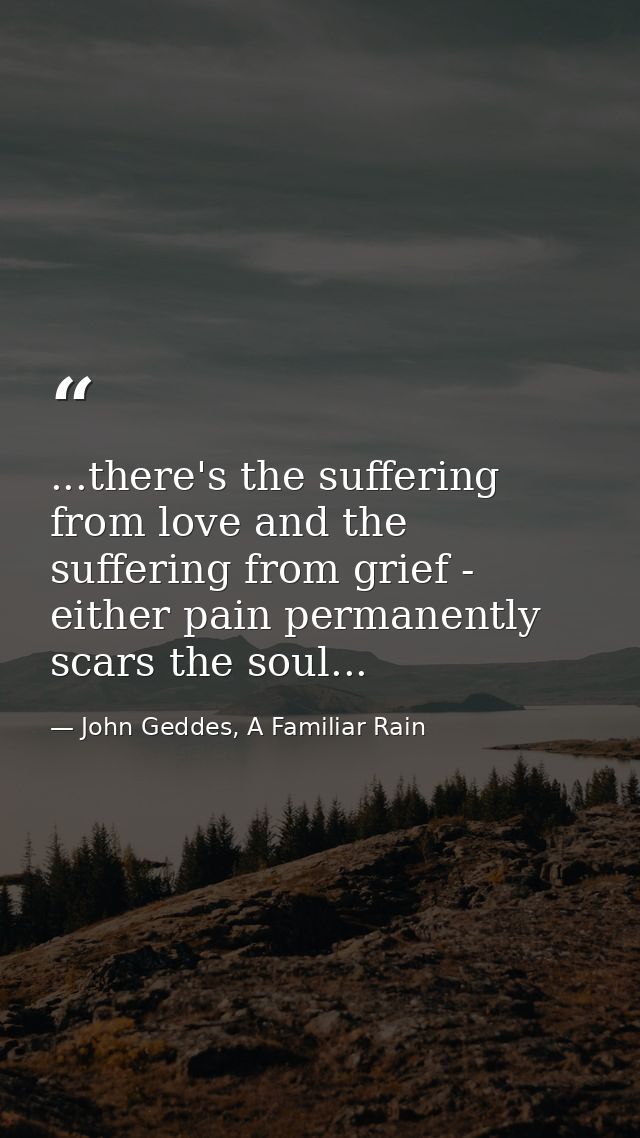 ...there's the suffering from love and the suffering from grief - either pain permanently scars the soul... — John Geddes, A Familiar Rain