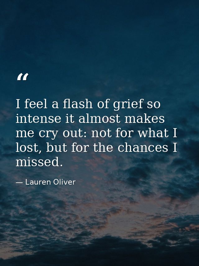 I feel a flash of grief so intense it almost makes me cry out: not for what I lost, but for the chances I missed. — Lauren Oliver
