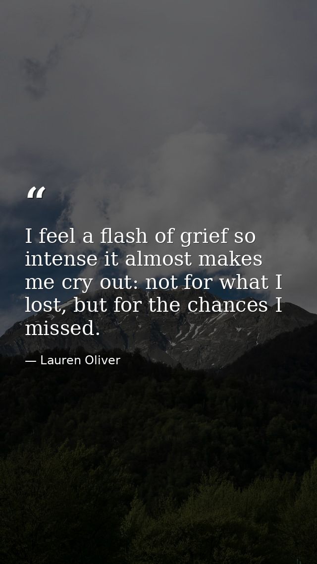 I feel a flash of grief so intense it almost makes me cry out: not for what I lost, but for the chances I missed. — Lauren Oliver