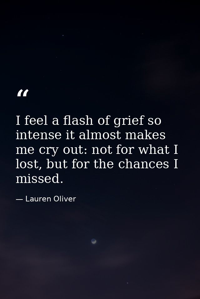 I feel a flash of grief so intense it almost makes me cry out: not for what I lost, but for the chances I missed. — Lauren Oliver