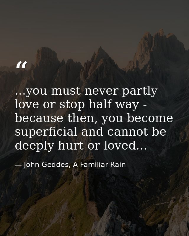 ...you must never partly love or stop half way - because then, you become superficial and cannot be deeply hurt or loved — John Geddes, A Familiar Rain