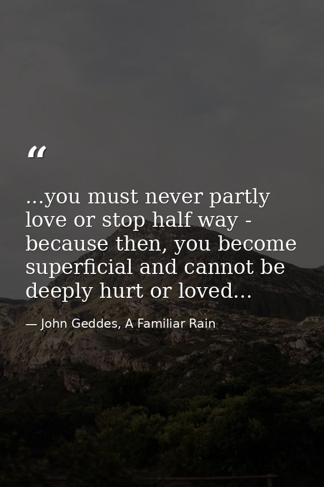 ...you must never partly love or stop half way - because then, you become superficial and cannot be deeply hurt or loved — John Geddes, A Familiar Rain