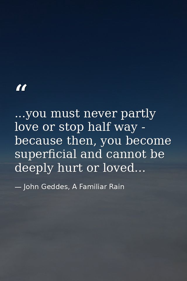 ...you must never partly love or stop half way - because then, you become superficial and cannot be deeply hurt or loved — John Geddes, A Familiar Rain