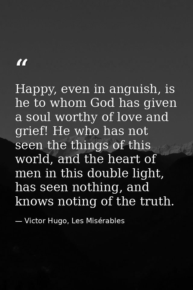 Happy, even in anguish, is he to whom God has given a soul worthy of love and grief! He who has not seen the things of t — Victor Hugo, Les Misérables