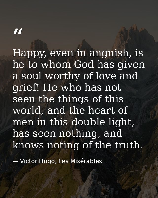 Happy, even in anguish, is he to whom God has given a soul worthy of love and grief! He who has not seen the things of t — Victor Hugo, Les Misérables