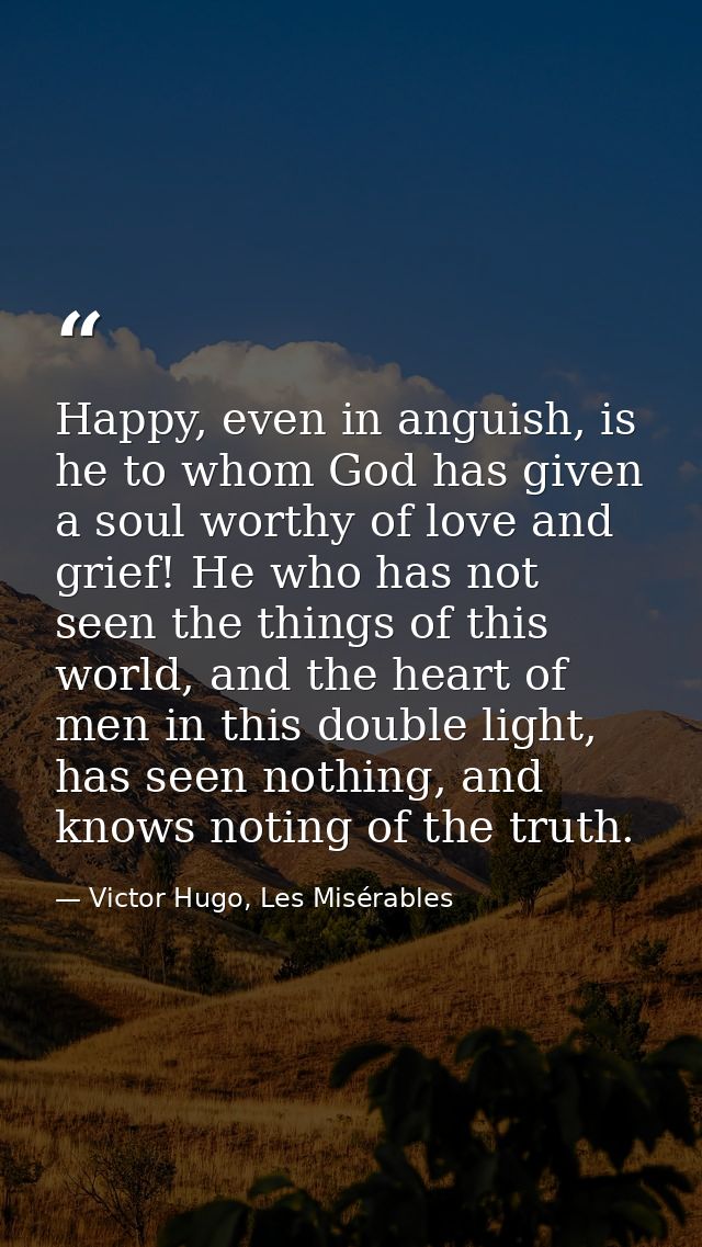 Happy, even in anguish, is he to whom God has given a soul worthy of love and grief! He who has not seen the things of t — Victor Hugo, Les Misérables