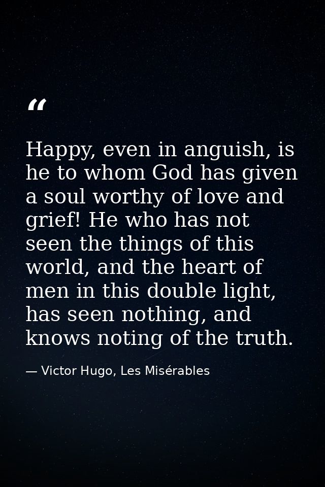 Happy, even in anguish, is he to whom God has given a soul worthy of love and grief! He who has not seen the things of t — Victor Hugo, Les Misérables