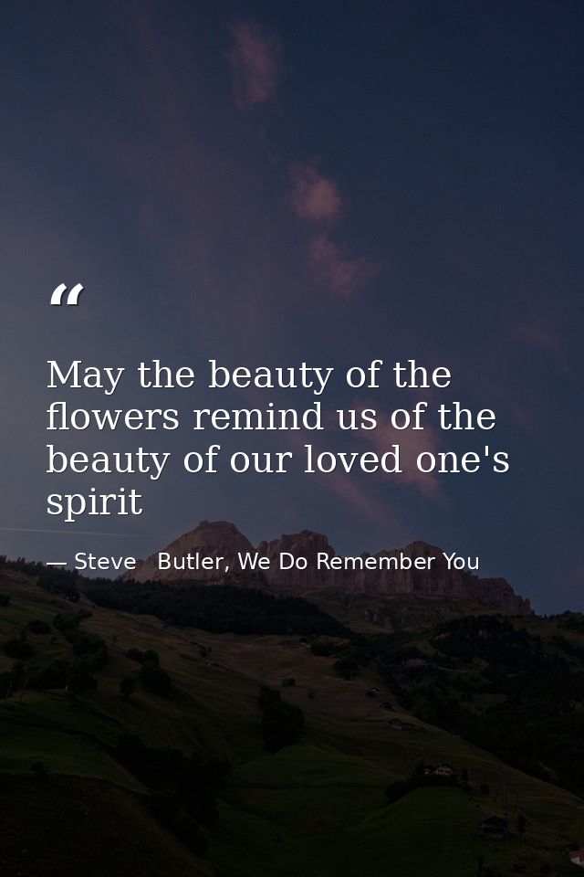 May the beauty of the flowers remind us of the beauty of our loved one's spirit — Steve   Butler, We Do Remember You