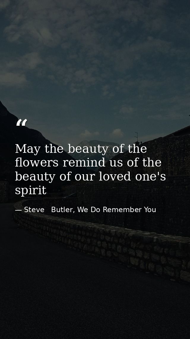 May the beauty of the flowers remind us of the beauty of our loved one's spirit — Steve   Butler, We Do Remember You