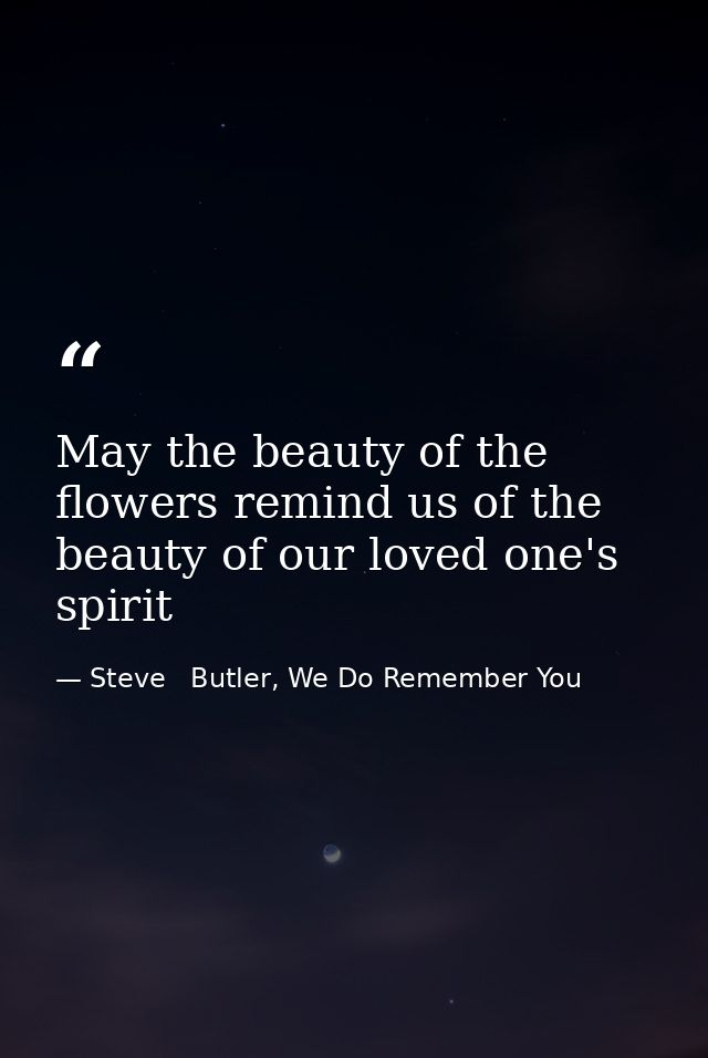 May the beauty of the flowers remind us of the beauty of our loved one's spirit — Steve   Butler, We Do Remember You