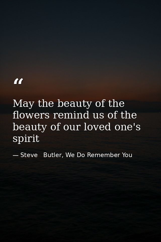 May the beauty of the flowers remind us of the beauty of our loved one's spirit — Steve   Butler, We Do Remember You