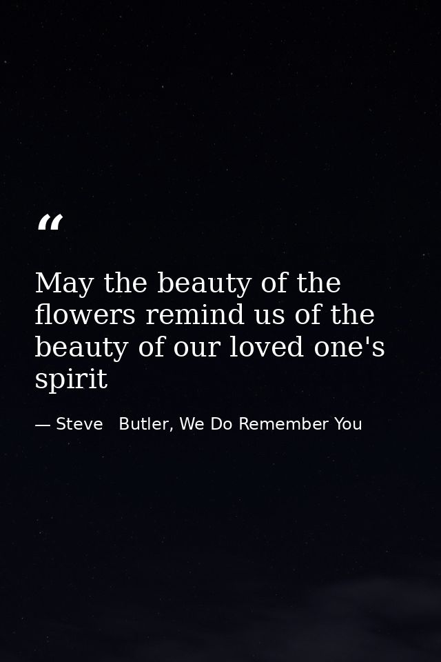 May the beauty of the flowers remind us of the beauty of our loved one's spirit — Steve   Butler, We Do Remember You