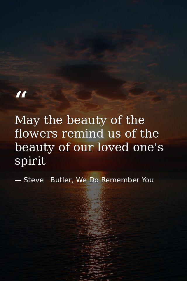 May the beauty of the flowers remind us of the beauty of our loved one's spirit — Steve   Butler, We Do Remember You