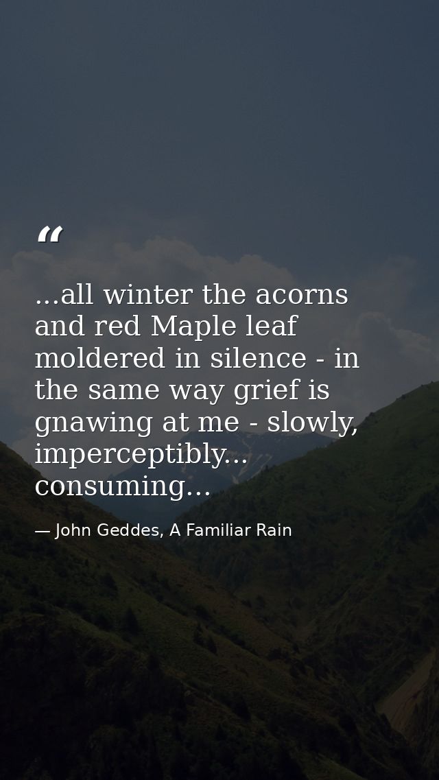 ...all winter the acorns and red Maple leaf moldered in silence - in the same way grief is gnawing at me - slowly, imper — John Geddes, A Familiar Rain