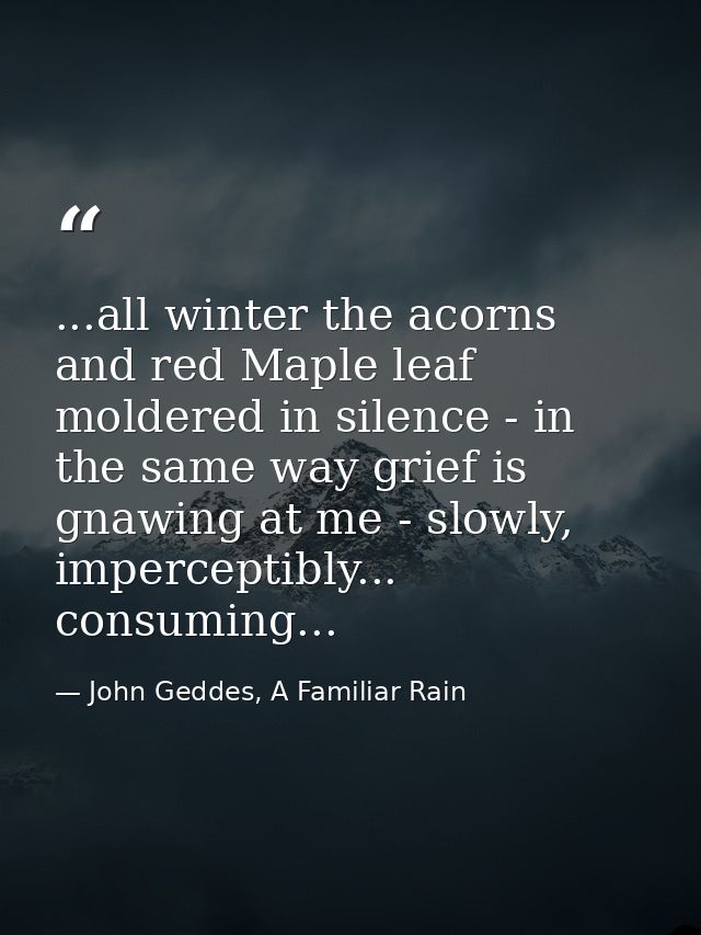 ...all winter the acorns and red Maple leaf moldered in silence - in the same way grief is gnawing at me - slowly, imper — John Geddes, A Familiar Rain