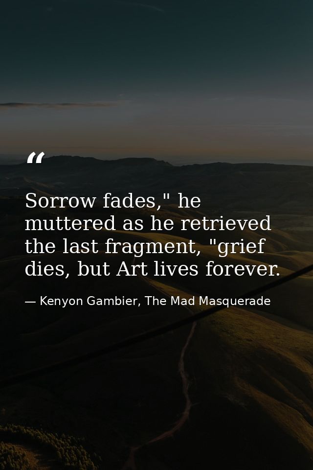 Sorrow fades," he muttered as he retrieved the last fragment, "grief dies, but Art lives forever. — Kenyon Gambier, The Mad Masquerade