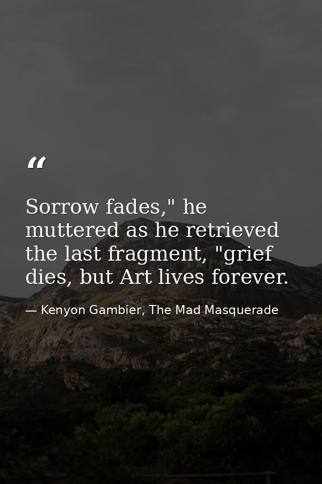 Sorrow fades," he muttered as he retrieved the last fragment, "grief dies, but Art lives forever. — Kenyon Gambier, The Mad Masquerade