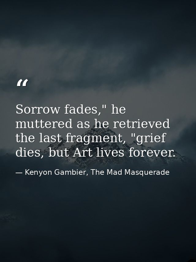 Sorrow fades," he muttered as he retrieved the last fragment, "grief dies, but Art lives forever. — Kenyon Gambier, The Mad Masquerade