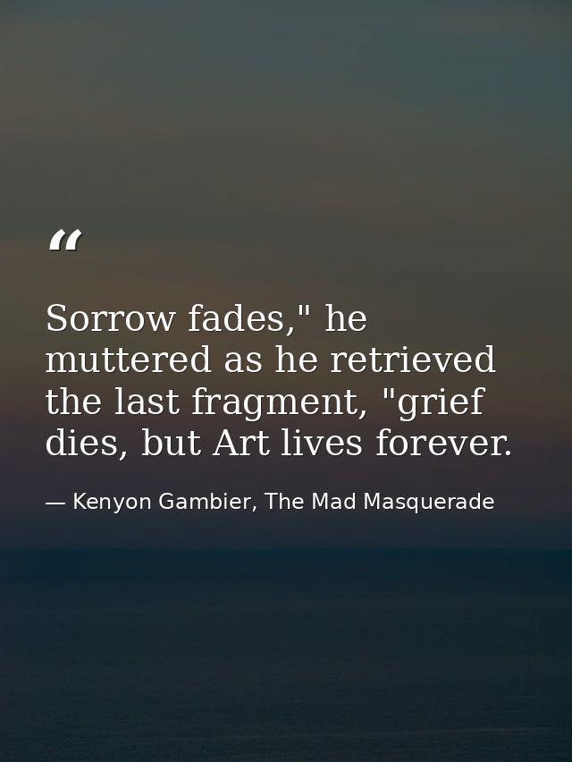 Sorrow fades," he muttered as he retrieved the last fragment, "grief dies, but Art lives forever. — Kenyon Gambier, The Mad Masquerade