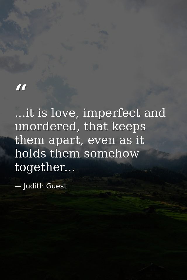 ...it is love, imperfect and unordered, that keeps them apart, even as it holds them somehow together... — Judith Guest