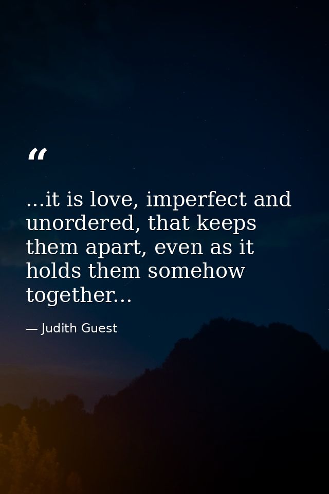 ...it is love, imperfect and unordered, that keeps them apart, even as it holds them somehow together... — Judith Guest