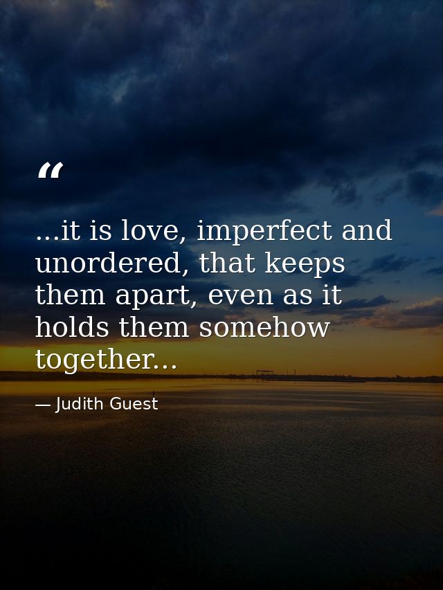...it is love, imperfect and unordered, that keeps them apart, even as it holds them somehow together... — Judith Guest