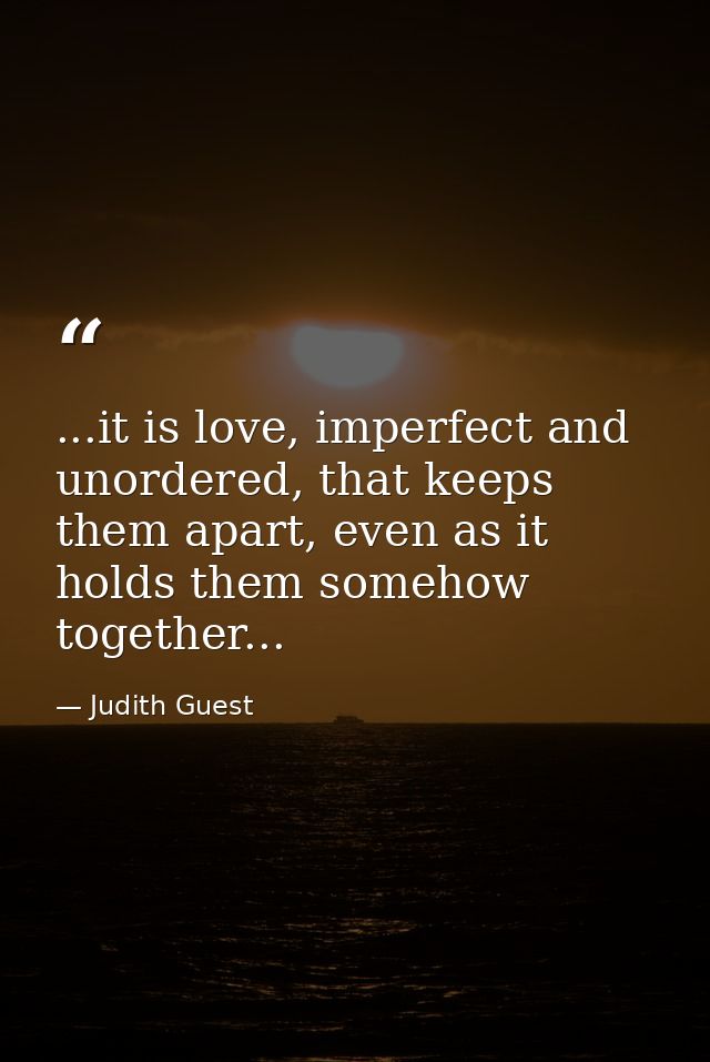 ...it is love, imperfect and unordered, that keeps them apart, even as it holds them somehow together... — Judith Guest