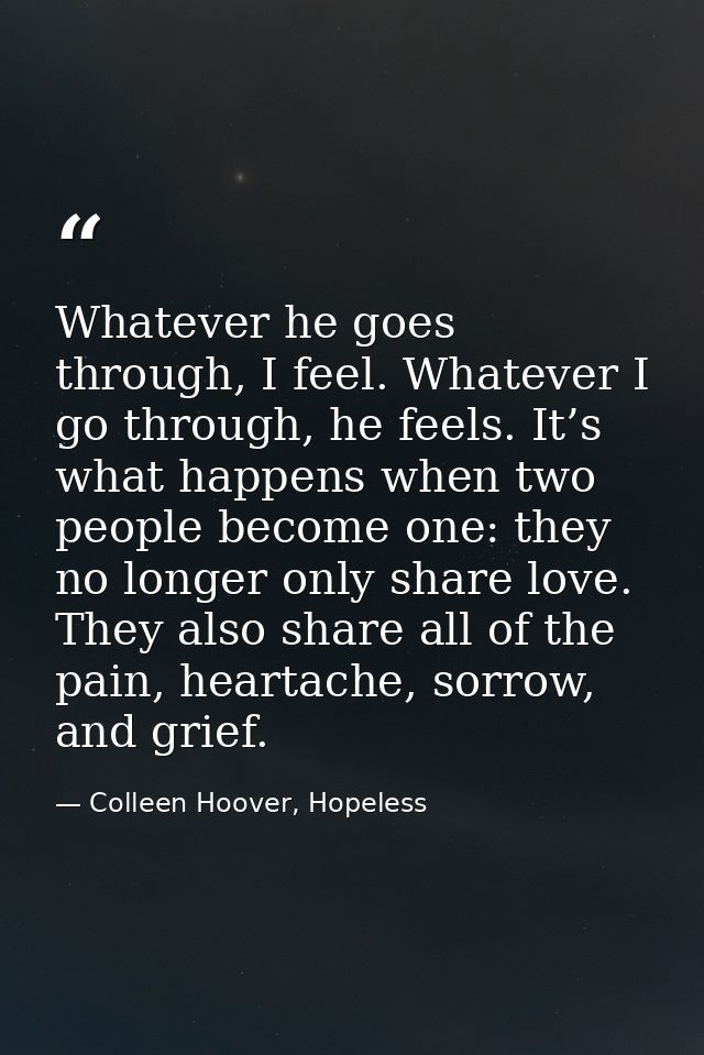 Whatever he goes through, I feel. Whatever I go through, he feels. It’s what happens when two people become one: they no — Colleen Hoover, Hopeless