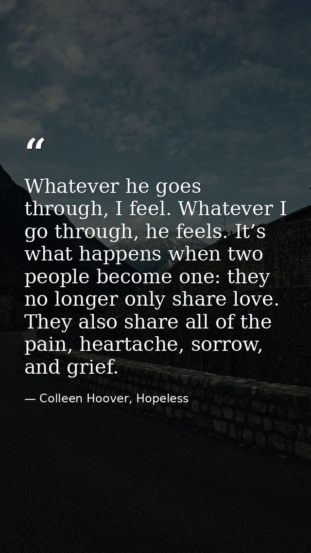 Whatever he goes through, I feel. Whatever I go through, he feels. It’s what happens when two people become one: they no — Colleen Hoover, Hopeless
