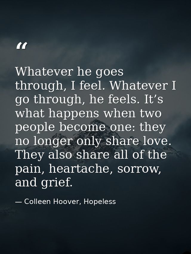 Whatever he goes through, I feel. Whatever I go through, he feels. It’s what happens when two people become one: they no — Colleen Hoover, Hopeless