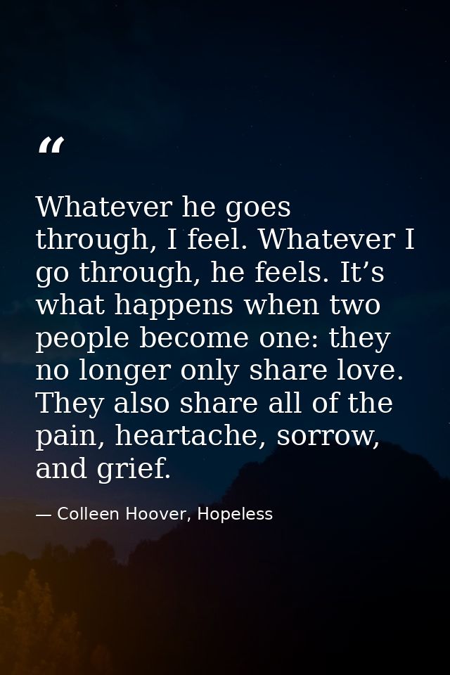 Whatever he goes through, I feel. Whatever I go through, he feels. It’s what happens when two people become one: they no — Colleen Hoover, Hopeless