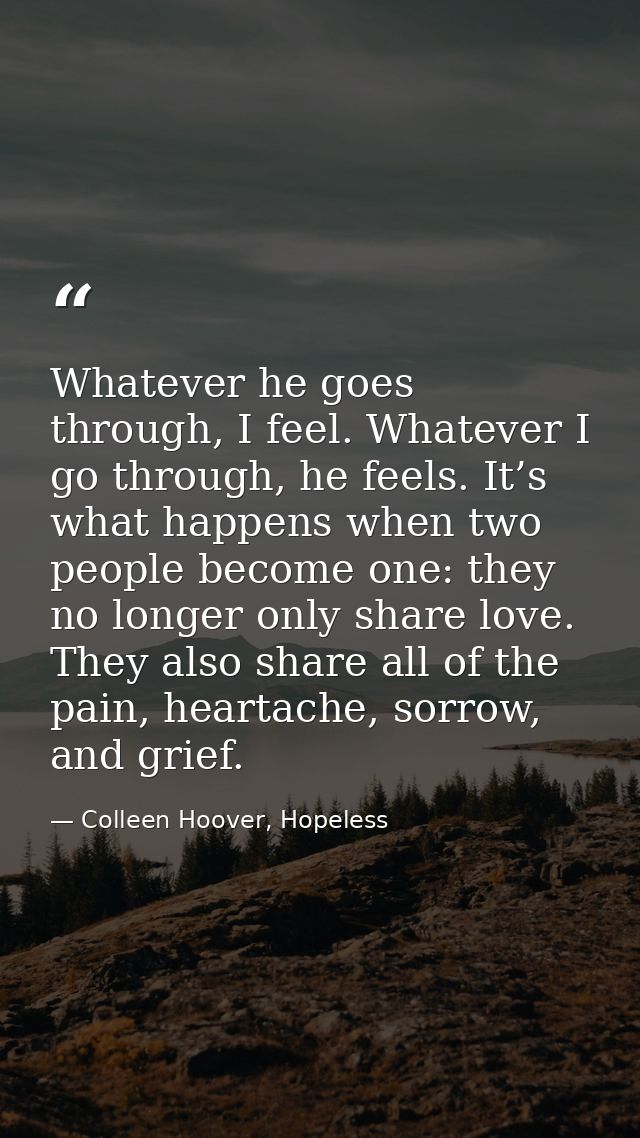 Whatever he goes through, I feel. Whatever I go through, he feels. It’s what happens when two people become one: they no — Colleen Hoover, Hopeless