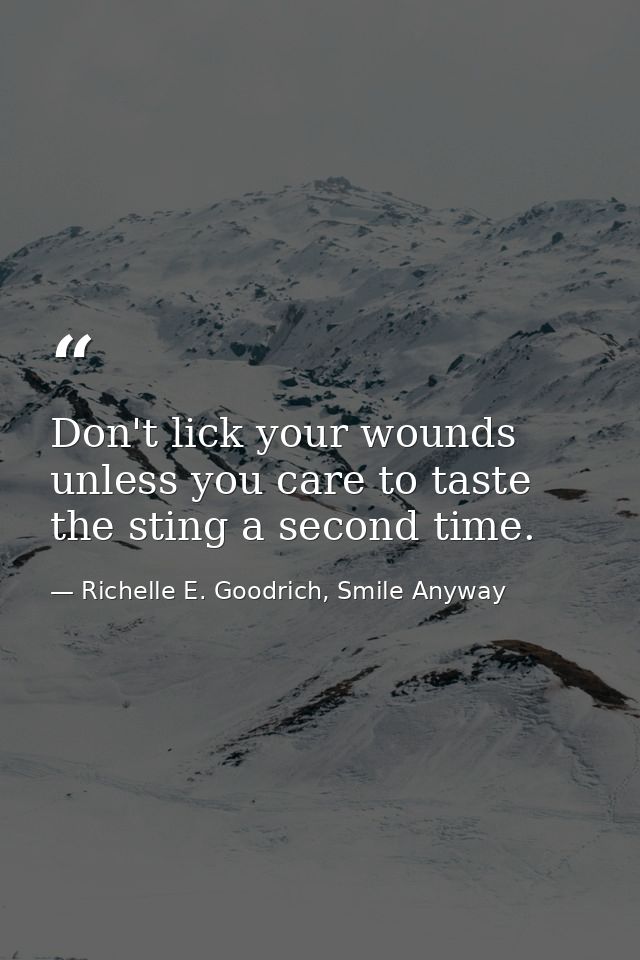 Don't lick your wounds unless you care to taste the sting a second time. — Richelle E. Goodrich, Smile Anyway