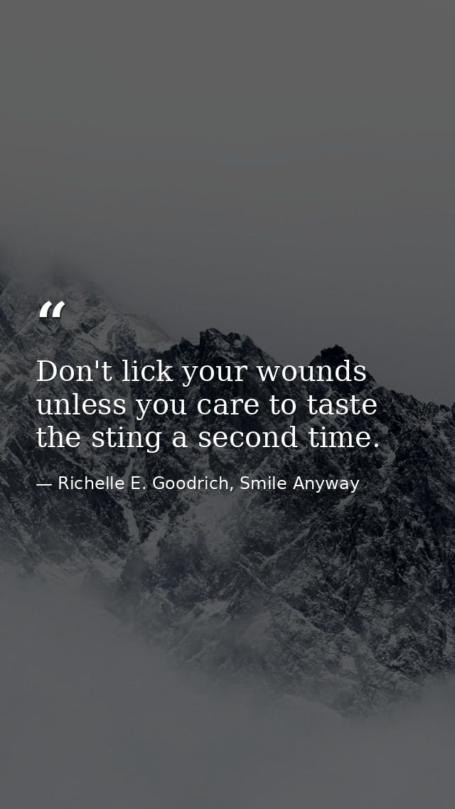 Don't lick your wounds unless you care to taste the sting a second time. — Richelle E. Goodrich, Smile Anyway