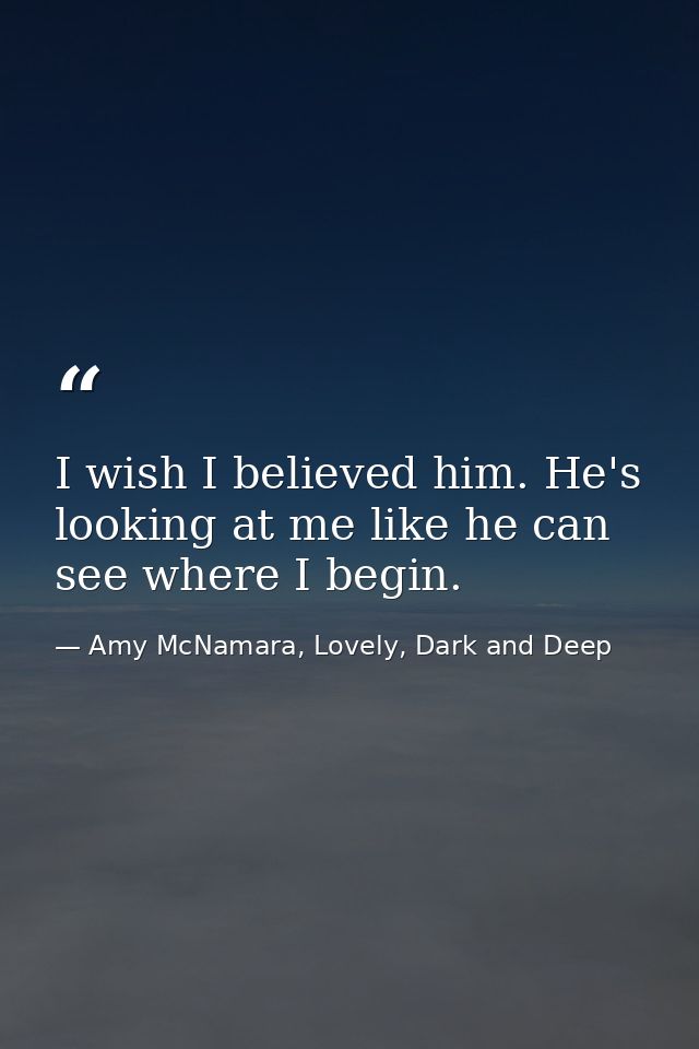 I wish I believed him. He's looking at me like he can see where I begin. — Amy McNamara, Lovely, Dark and Deep