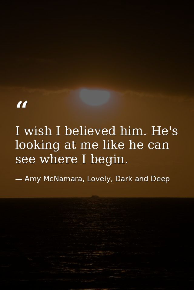 I wish I believed him. He's looking at me like he can see where I begin. — Amy McNamara, Lovely, Dark and Deep