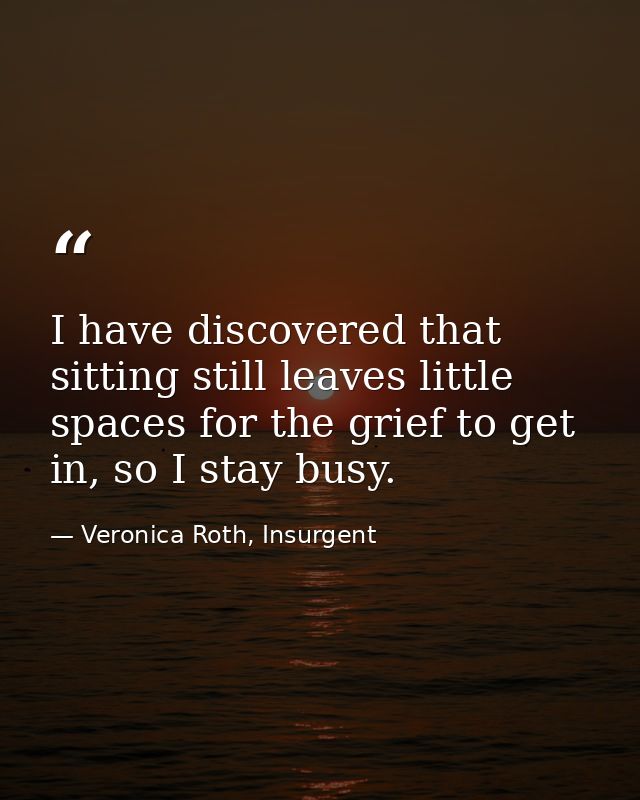 I have discovered that sitting still leaves little spaces for the grief to get in, so I stay busy. — Veronica Roth, Insurgent