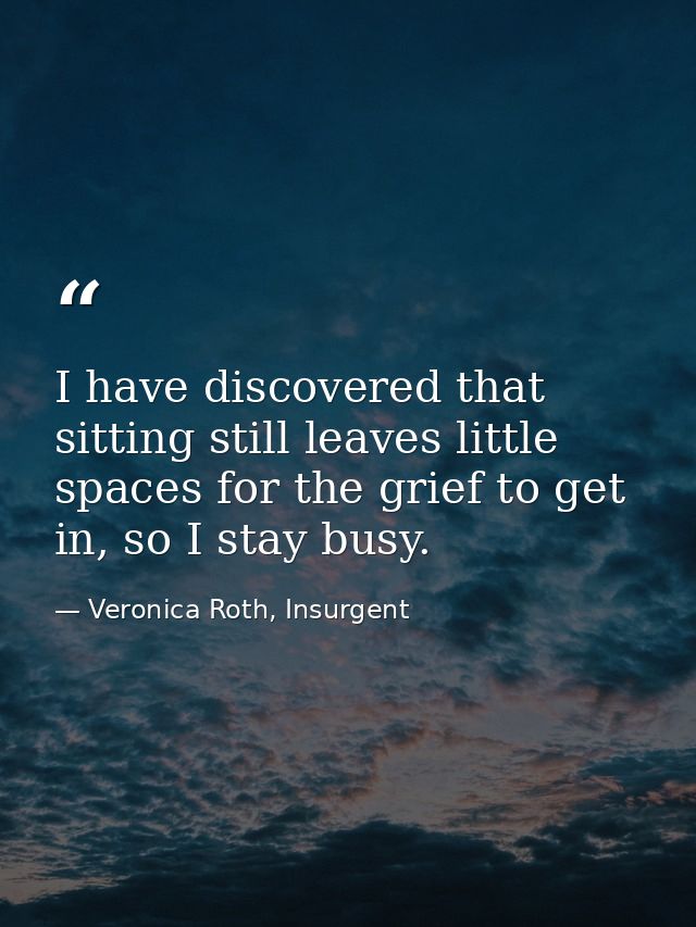 I have discovered that sitting still leaves little spaces for the grief to get in, so I stay busy. — Veronica Roth, Insurgent