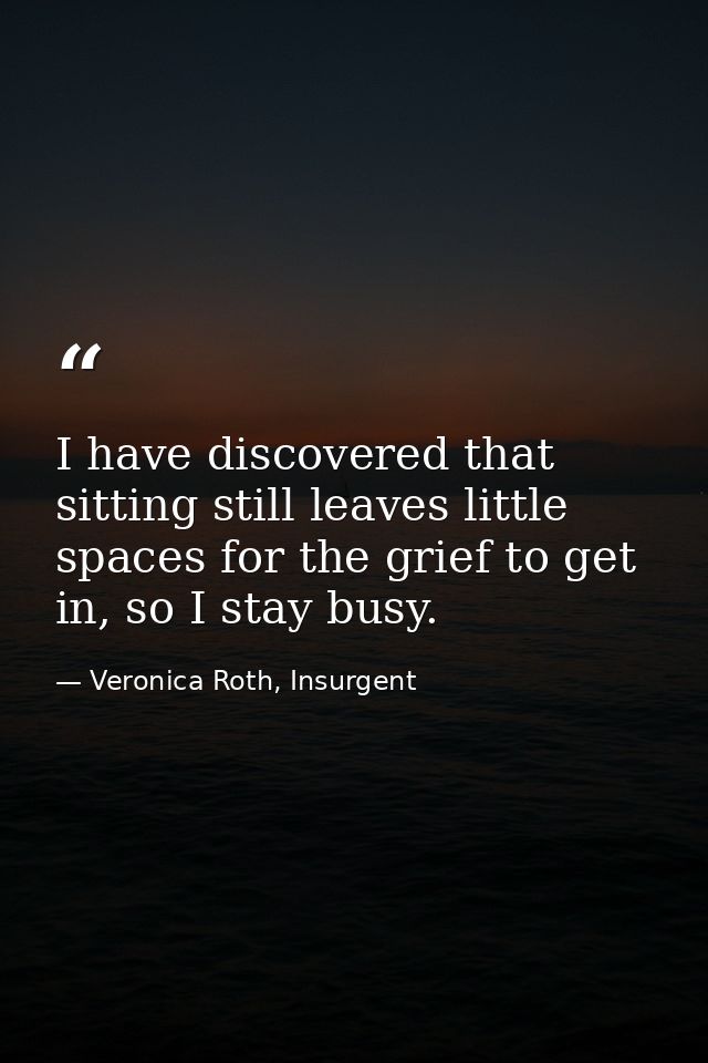 I have discovered that sitting still leaves little spaces for the grief to get in, so I stay busy. — Veronica Roth, Insurgent