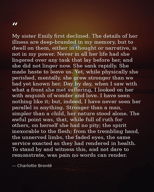 My sister Emily first declined. The details of her illness are deep-branded in my memory, but to dwell on them, either i — Charlotte Brontë