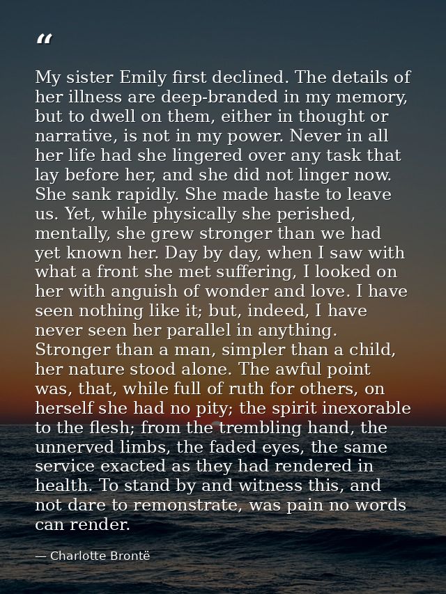 My sister Emily first declined. The details of her illness are deep-branded in my memory, but to dwell on them, either i — Charlotte Brontë