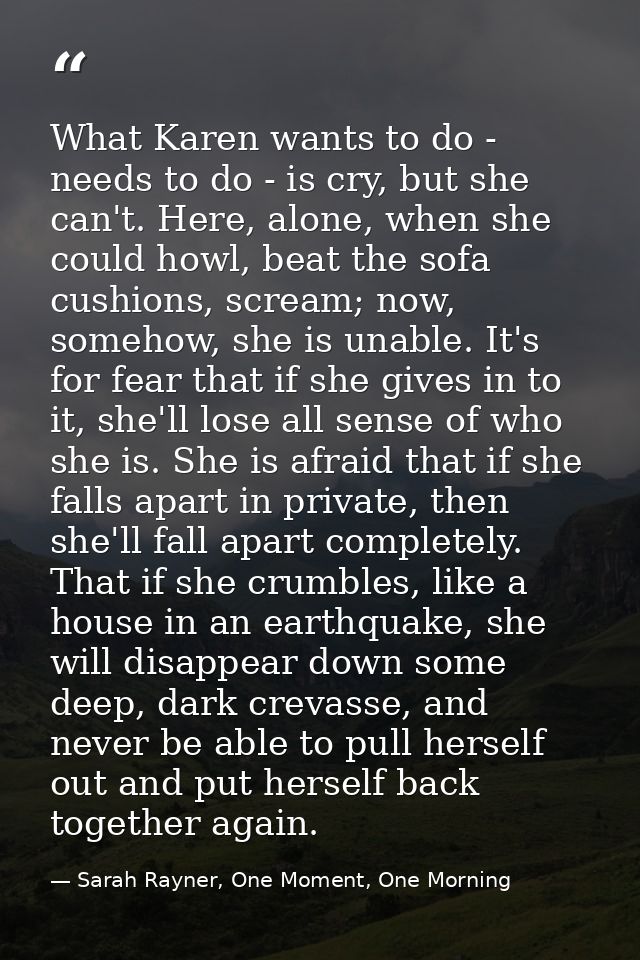 What Karen wants to do - needs to do - is cry, but she can't. Here, alone, when she could howl, beat the sofa cushions,  — Sarah Rayner, One Moment, One Morning